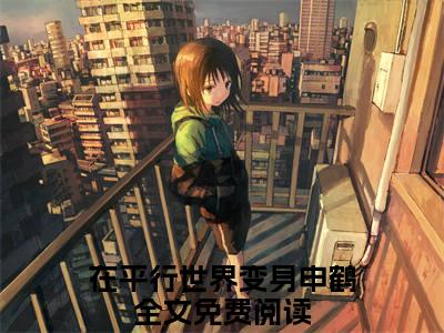 沈鹤（在平行世界变身申鹤全章节完整版）免费阅读-沈鹤全文无删减阅读