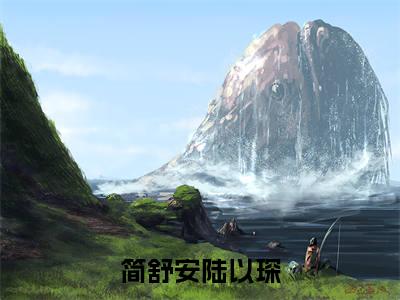 小说简舒安陆以琛免费阅读-（简舒安陆以琛）全文无弹窗阅读