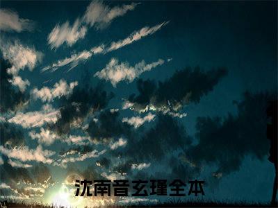 沈南音玄瑾在线阅读（沈南音玄瑾小说）全文免费阅读无弹窗大结局_沈南音玄瑾免费最新章节列表_笔趣阁（沈南音玄瑾）