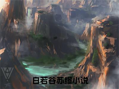 白若谷苏缪（白若谷苏缪）小说全文免费阅读正版无弹窗，白若谷苏缪免费阅读