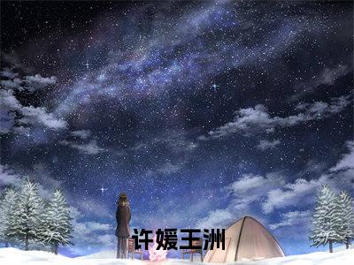新书热荐许媛王洲全文免费阅读无弹窗大结局-小说许媛王洲全文完整版免费阅读