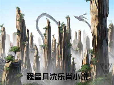 程星月沈乐肖全文最新章节（程星月沈乐肖）全文免费阅读无弹窗大结局_程星月沈乐肖免费阅读（程星月沈乐肖全文）