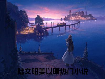 陆文昭姜以晴正版小说强推陆文昭姜以晴免费小说无弹窗