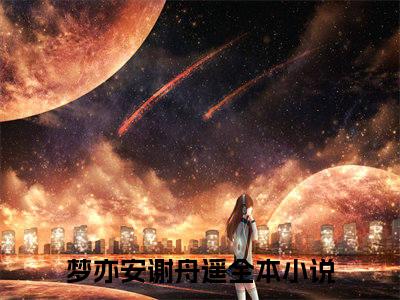 梦亦安谢舟遥（梦亦安谢舟遥）小说全文免费阅读无弹窗大结局_（梦亦安谢舟遥）小说全文免费阅读最新章节列表笔趣阁