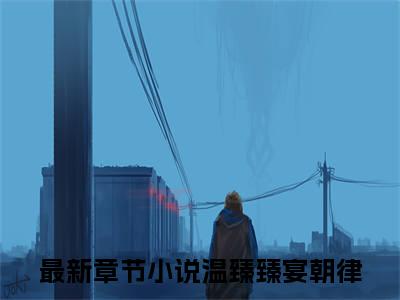 温臻臻宴朝律(温臻臻宴朝律)全文无弹窗大结局_温臻臻宴朝律在线阅读无弹窗最新章节列表_笔趣阁
