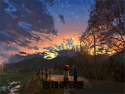 白浅谢黎墨（白浅谢黎墨）全文免费阅读无弹窗大结局_白浅谢黎墨（白浅谢黎墨）全文阅读_笔趣阁（白浅谢黎墨）