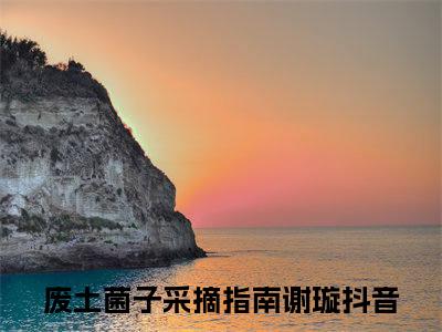 废土菌子采摘指南谢璇完整章节阅读-废土菌子采摘指南谢璇全文试读