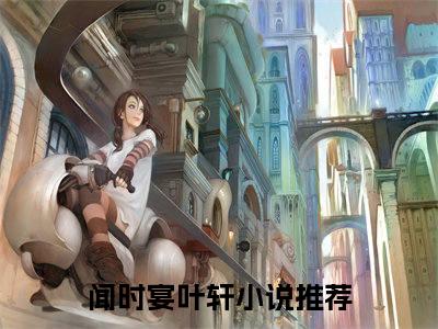 热门推荐小说（闻时宴叶轩）精彩章节阅读-闻时宴叶轩全文免费在线阅读_笔趣阁