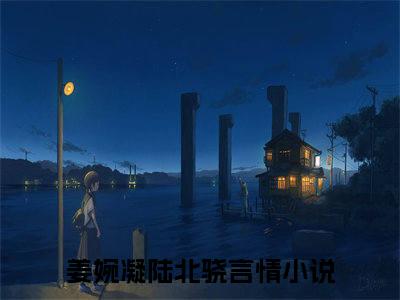 姜婉凝陆北骁全文免费阅读无弹窗大结局-姜婉凝陆北骁小说在哪里可以看