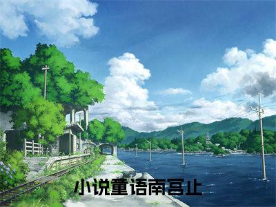 【新书】童语南宫止全文全章节免费阅读-童语南宫止 全文免费阅读无弹窗大结局