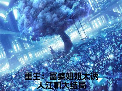 重生：富婆姐姐太诱人江帆全文阅读-重生：富婆姐姐太诱人江帆小说免费阅读大结局