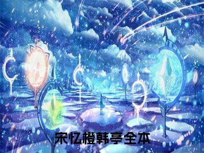 宋忆橙韩亭免费小说（宋忆橙韩亭）全本免费阅读-宋忆橙韩亭最新章节列表