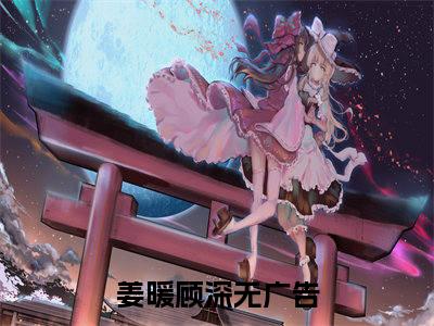 姜暖顾深小说全文（姜暖顾深）完整版阅读-姜暖顾深小说全文无删减版