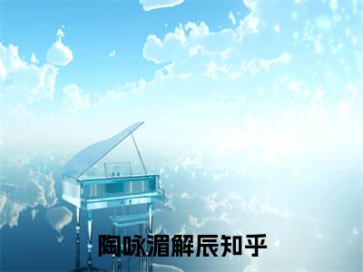 陶咏湄解辰(陶咏湄解辰)全文免费阅读无弹窗大结局_陶咏湄解辰(陶咏湄解辰小说全文无弹窗)完整版最新阅读（陶咏湄解辰）