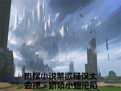禁欲糙汉太会撩，娇娇小姐沦陷了陈嫚正版小说全文阅读-禁欲糙汉太会撩，娇娇小姐沦陷了陈嫚（禁欲糙汉太会撩，娇娇小姐沦陷了陈嫚）小说在线阅读