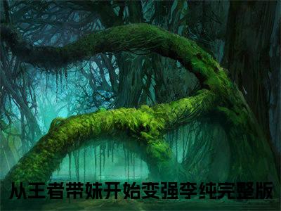 从王者带妹开始变强李纯小说（从王者带妹开始变强李纯）全文免费阅读无弹窗大结局_（从王者带妹开始变强李纯）从王者带妹开始变强李纯小说免费阅读无弹窗最新章节列表_笔趣阁（从王者带妹开始变强李纯）