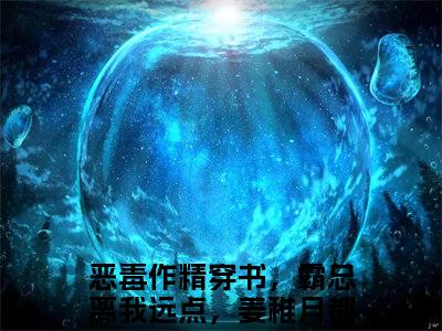 恶毒作精穿书，霸总离我远点，姜稚月(恶毒作精穿书，霸总离我远点，姜稚月)全文免费阅读无弹窗大结局_(恶毒作精穿书，霸总离我远点，姜稚月)恶毒作精穿书，霸总离我远点，姜稚月全文免费完结版阅读(恶毒作精穿书，霸总离我远点，姜稚月)