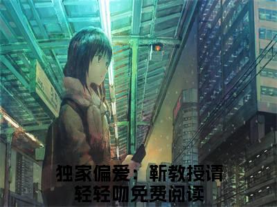 时宁靳宴全集免费阅读无弹窗_独家偏爱：靳教授请轻轻吻完结小说榜单阅读（独家偏爱：靳教授请轻轻吻小说）
