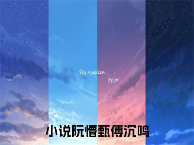 小说(阮懵甄傅沉鸣)全文免费阅读_(阮懵甄傅沉鸣)小说全文免费阅读