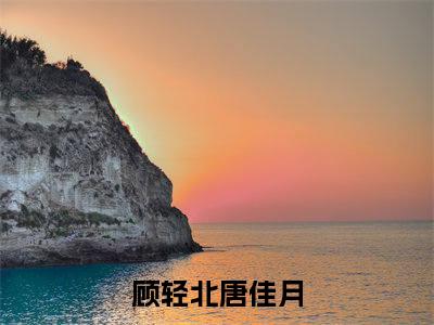 顾轻北唐佳月全文免费阅读无弹窗大结局-顾轻北唐佳月小说在哪里可以看