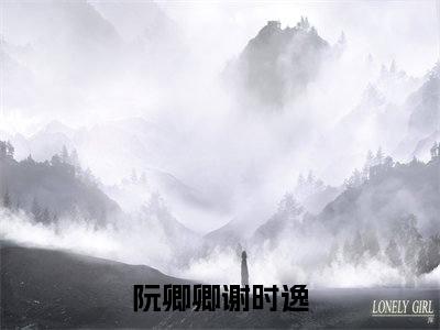 阮卿卿谢时逸(阮卿卿谢时逸)全文免费阅读最新章节大结局_ 阮卿卿谢时逸全文免费阅读最新章节列表_笔趣阁