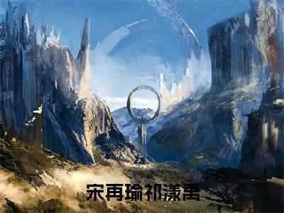 宋再瑜祁漾禹美文欣赏完整版，宋再瑜祁漾禹精彩章节在线阅读