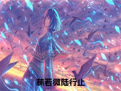 林若微陆行止（林若微陆行止小说）全文免费阅读无弹窗大结局_(林若微陆行止小说免费阅读)林若微陆行止最新章节列表