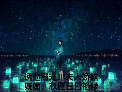 云盈夏严憬堔免费阅读（诱他溺宠！夫人娇软妩媚，权臣日日掐腰吻）完整版全文全章节阅读
