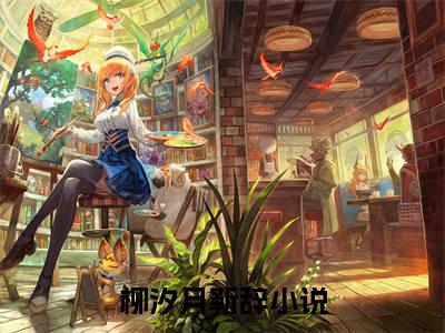 柳汐月靳辞（柳汐月靳辞）知乎小说无删减版免费阅读-柳汐月靳辞精彩章节推荐阅读
