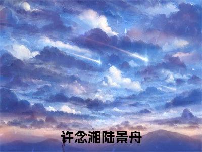 许念湘陆景舟全文免费阅读-主角为许念湘陆景舟的小说