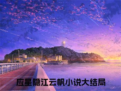 应星隐江云帆（应星隐江云帆）最新热门小说-应星隐江云帆免费阅读