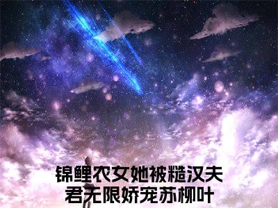 锦鲤农女她被糙汉夫君无限娇宠苏柳叶全文（锦鲤农女她被糙汉夫君无限娇宠苏柳叶小说）全文免费阅读无弹窗大结局_锦鲤农女她被糙汉夫君无限娇宠苏柳叶免费最新章节列表_笔趣阁（锦鲤农女她被糙汉夫君无限娇宠苏柳叶小说）