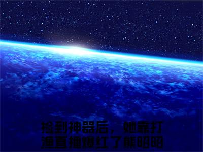 捡到神器后，她靠打渔直播爆红了熊昭昭(捡到神器后，她靠打渔直播爆红了熊昭昭)全文免费阅读无弹窗大结局_(捡到神器后，她靠打渔直播爆红了熊昭昭免费阅读全文大结局)最新章节列表_笔趣阁（捡到神器后，她靠打渔直播爆红了熊昭昭）
