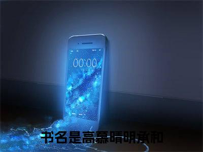 高慕晴明承和全文免费在线阅读_（高慕晴明承和免费阅读无弹窗）高慕晴明承和全文免费完结版阅读（高慕晴明承和）
