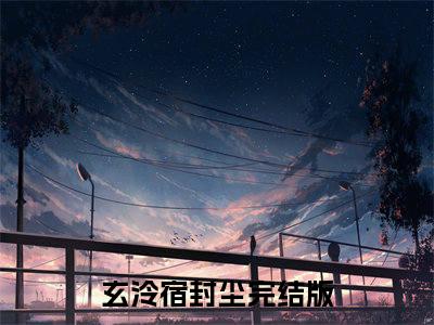 玄泠宿封尘全集免费阅读无弹窗_玄泠宿封尘完结小说榜单阅读（玄泠宿封尘小说）