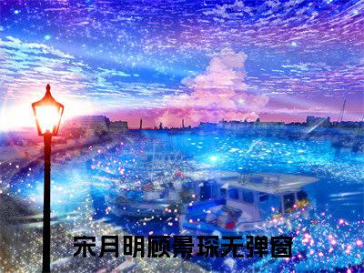宋月明顾景琛（宋月明顾景琛）全文免费阅读无弹窗_宋月明顾景琛最新小说_笔趣阁（宋月明顾景琛）