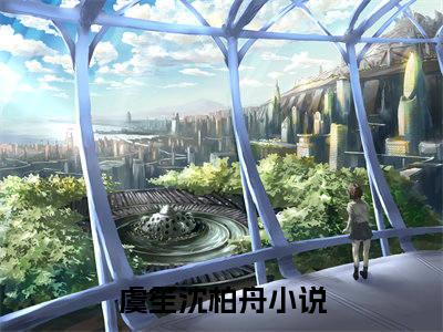 虞笙沈柏舟（虞笙沈柏舟）小说全文免费阅读-虞笙沈柏舟免费阅读完整版