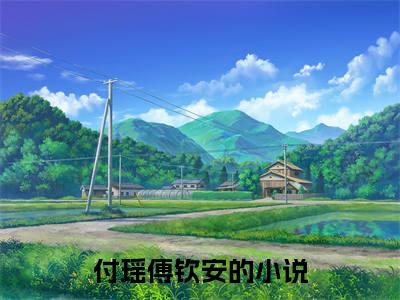 付瑶傅钦安小说（已完结小说全集完整版大结局）小说全文阅读笔趣阁
