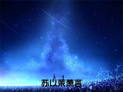 苏以茉萧言（苏以茉萧言）全文免费阅读无弹窗大结局_（苏以茉萧言无弹窗）最新章节免费阅读_笔趣阁