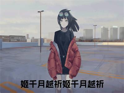 姬千月越祈全文免费在线阅读_（姬千月越祈免费阅读无弹窗）姬千月越祈全文免费完结版阅读（姬千月越祈）
