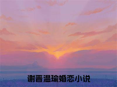 谢晋温瑜在线阅读全文免费阅读无弹窗大结局-谢晋温瑜最新章节列表-笔趣阁
