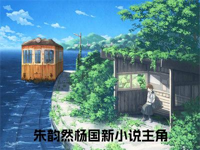 朱韵然杨国新是什么小说，朱韵然杨国新（朱韵然杨国新）完整章节在线阅读