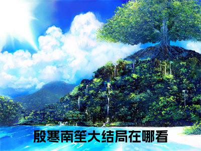 殷寒南笙(心肝，别不要我了好不好)全文免费阅读大结局_心肝，别不要我了好不好免费在线阅读无删减