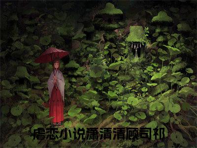 潇清清顾司祁（潇清清顾司祁）全文免费阅读无弹窗_潇清清顾司祁小说_笔趣阁