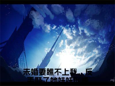 （未婚妻瞧不上我，反手娶了她妹妹刑峰）全文免费阅读无弹窗大结局_（未婚妻瞧不上我，反手娶了她妹妹刑峰阅读无弹窗）未婚妻瞧不上我，反手娶了她妹妹刑峰最新章节列表_笔趣阁（未婚妻瞧不上我，反手娶了她妹妹刑峰）