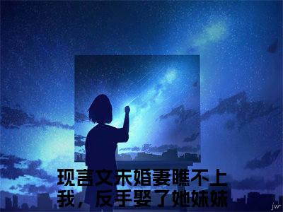 未婚妻瞧不上我，反手娶了她妹妹刑峰全文免费阅读_（未婚妻瞧不上我，反手娶了她妹妹刑峰免费阅读无弹窗）未婚妻瞧不上我，反手娶了她妹妹刑峰最新章节在线阅读