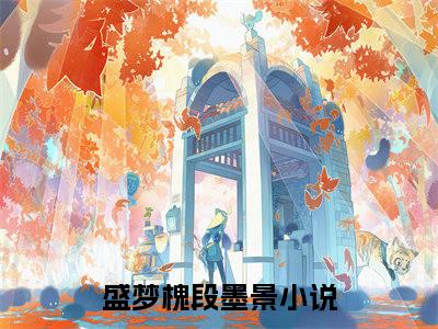 盛梦槐段墨景（盛梦槐段墨景）全文免费阅读无弹窗大结局_（盛梦槐段墨景）盛梦槐段墨景全文免费完结版阅读（盛梦槐段墨景）