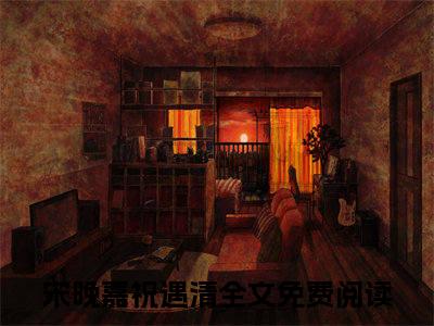 宋晚嘉祝遇清全文免费阅读（宋晚嘉祝遇清小说）全文免费阅读无弹窗大结局_(宋晚嘉祝遇清小说小说免费阅读)最新章节列表_（宋晚嘉祝遇清）