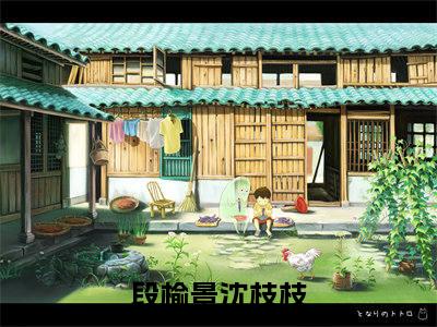 段榆景沈枝枝小说（段榆景沈枝枝）完整版全文在线赏析-小说段榆景沈枝枝全文大结局已完结