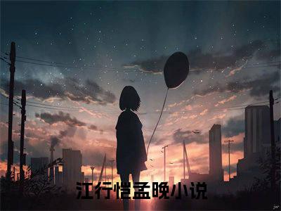 江行恺孟晚（江行恺孟晚）全文小说完整版-（江行恺孟晚）江行恺孟晚全文无删减免费阅读
